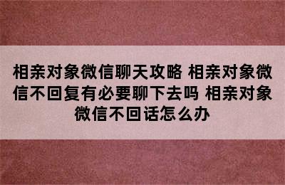 相亲对象微信聊天攻略 相亲对象微信不回复有必要聊下去吗 相亲对象微信不回话怎么办